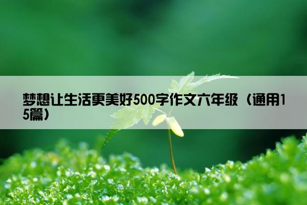 梦想让生活更美好500字作文六年级（通用15篇）