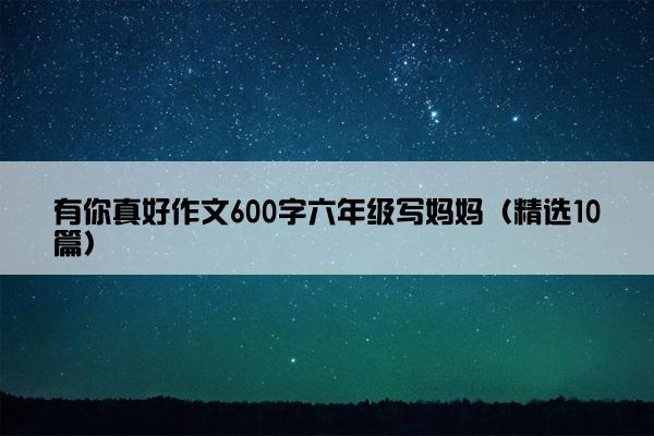 有你真好作文600字六年级写妈妈（精选10篇）