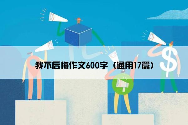 我不后悔作文600字（通用17篇）