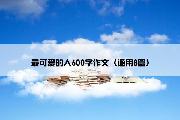 最可爱的人600字作文（通用8篇）