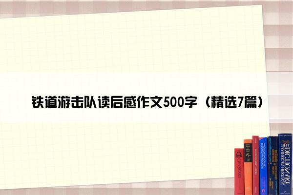 铁道游击队读后感作文500字（精选7篇）