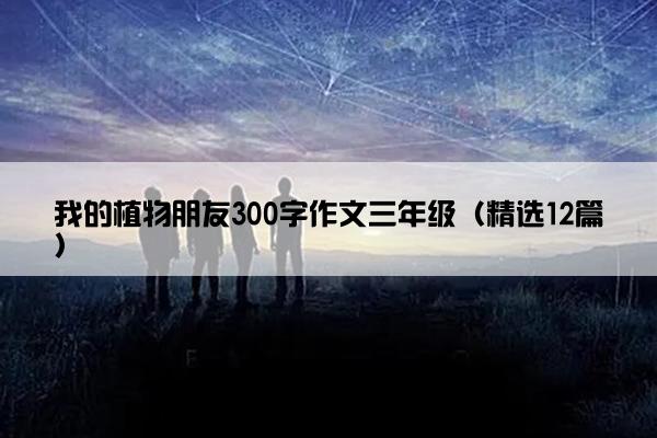 我的植物朋友300字作文三年级（精选12篇）