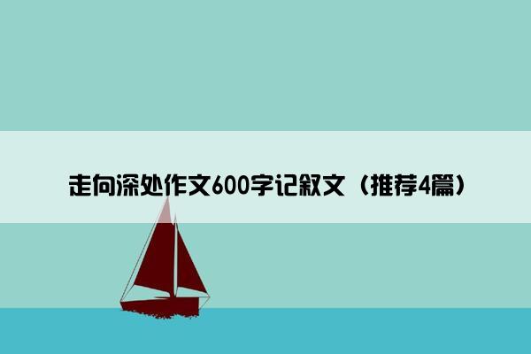 走向深处作文600字记叙文（推荐4篇）