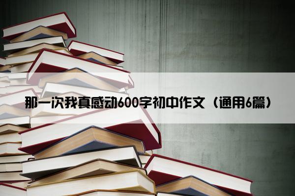 那一次我真感动600字初中作文（通用6篇）