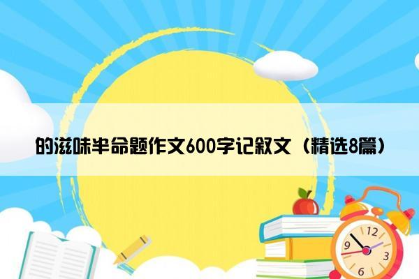 的滋味半命题作文600字记叙文（精选8篇）