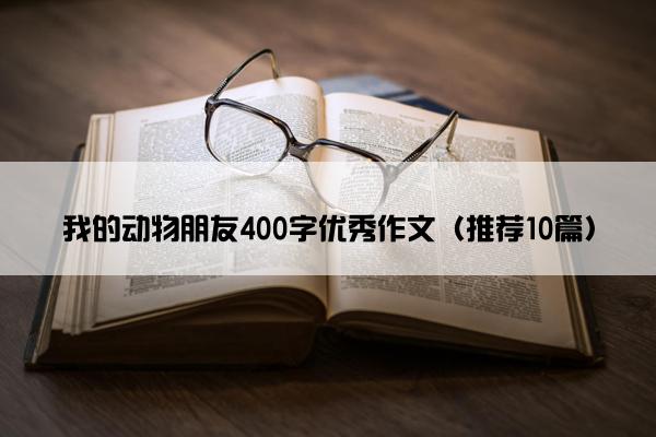 我的动物朋友400字优秀作文（推荐10篇）