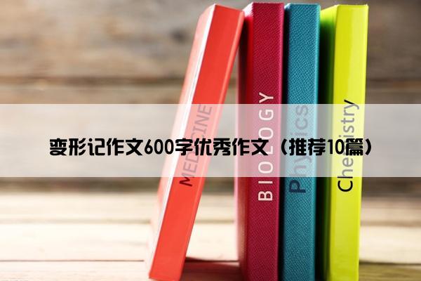 变形记作文600字优秀作文（推荐10篇）