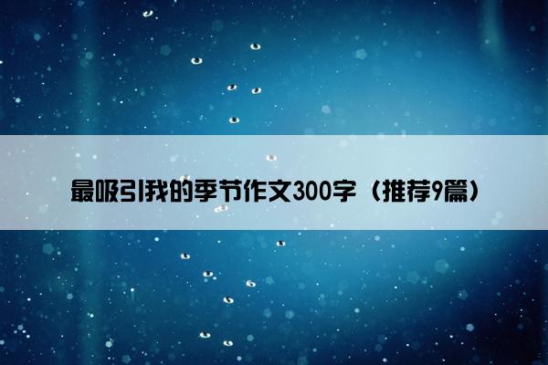 最吸引我的季节作文300字（推荐9篇）