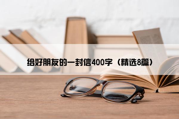 给好朋友的一封信400字（精选8篇）