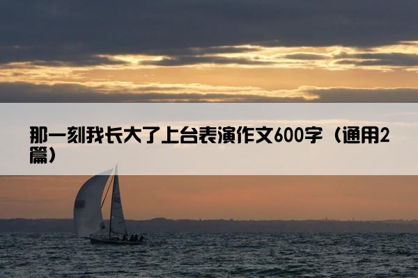 那一刻我长大了上台表演作文600字（通用2篇）