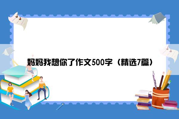 妈妈我想你了作文500字（精选7篇）