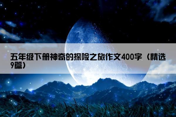 五年级下册神奇的探险之旅作文400字（精选9篇）