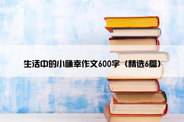 生活中的小确幸作文600字（精选6篇）