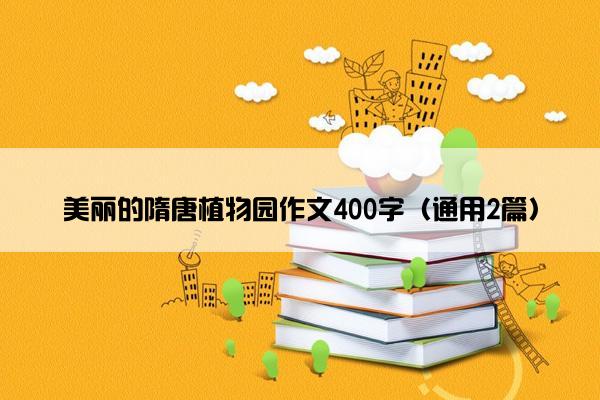 美丽的隋唐植物园作文400字（通用2篇）