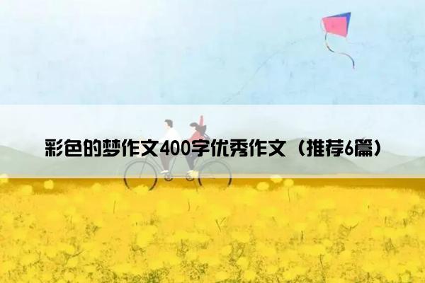 彩色的梦作文400字优秀作文（推荐6篇）