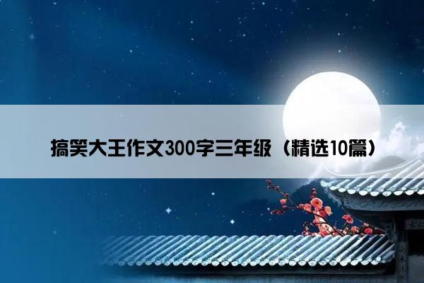 搞笑大王作文300字三年级（精选10篇）