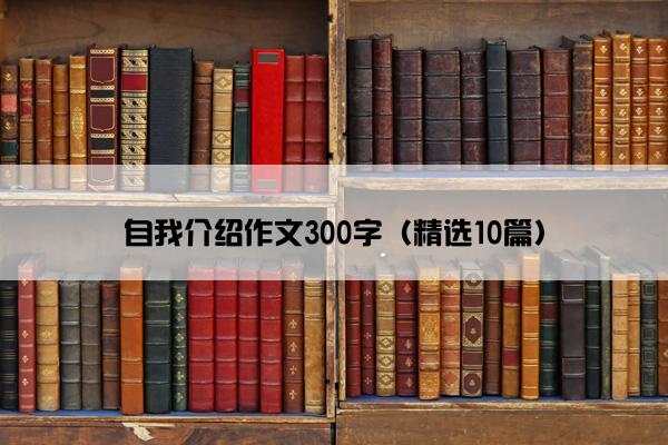 自我介绍作文300字（精选10篇）