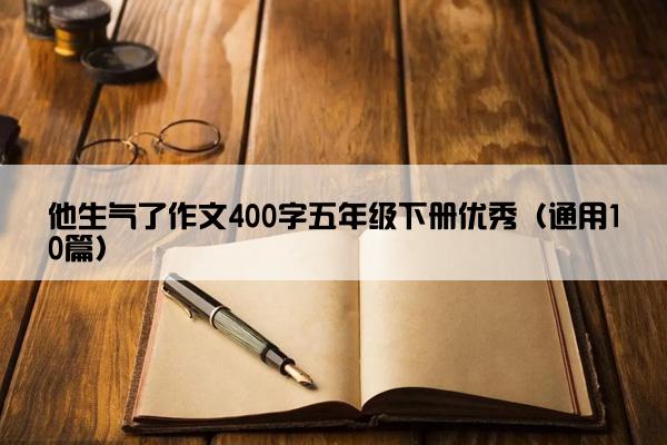 他生气了作文400字五年级下册优秀（通用10篇）