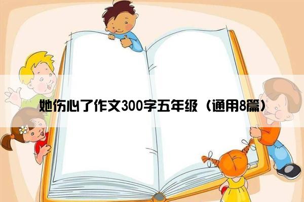 她伤心了作文300字五年级（通用8篇）