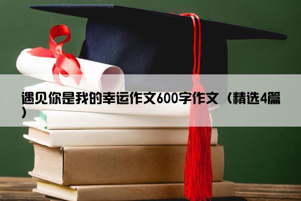 遇见你是我的幸运作文600字作文（精选4篇）