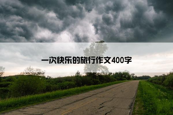 一次快乐的旅行作文400字