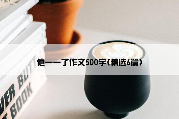 他一一了作文500字(精选6篇)