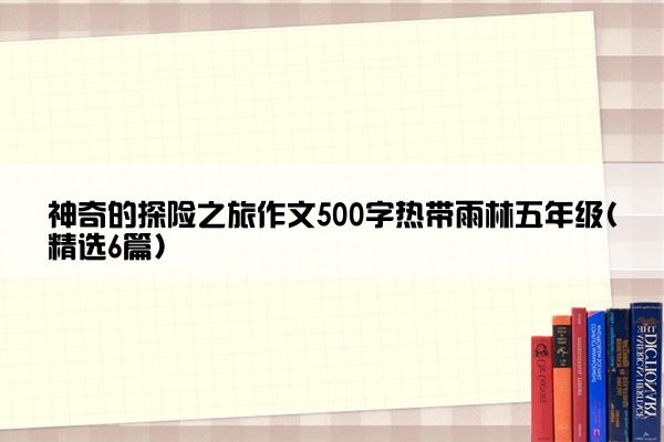 神奇的探险之旅作文500字热带雨林五年级(精选6篇)