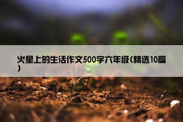 火星上的生活作文500字六年级(精选10篇)