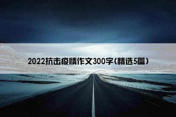 2022抗击疫情作文300字(精选5篇)