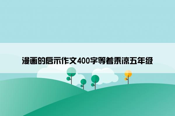 漫画的启示作文400字等着乘凉五年级