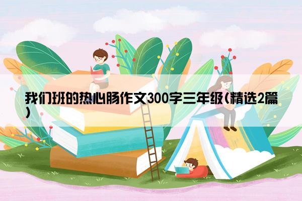 我们班的热心肠作文300字三年级(精选2篇)