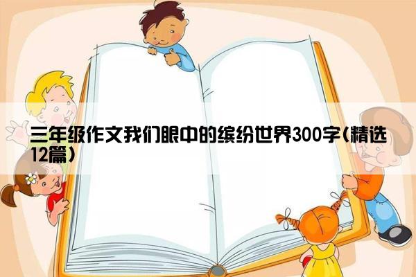 三年级作文我们眼中的缤纷世界300字(精选12篇)