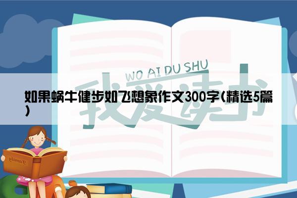 如果蜗牛健步如飞想象作文300字(精选5篇)