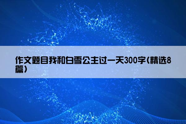 作文题目我和白雪公主过一天300字(精选8篇)