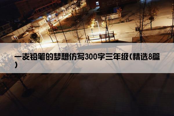 一支铅笔的梦想仿写300字三年级(精选8篇)