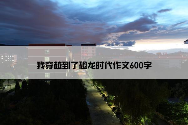 我穿越到了恐龙时代作文600字