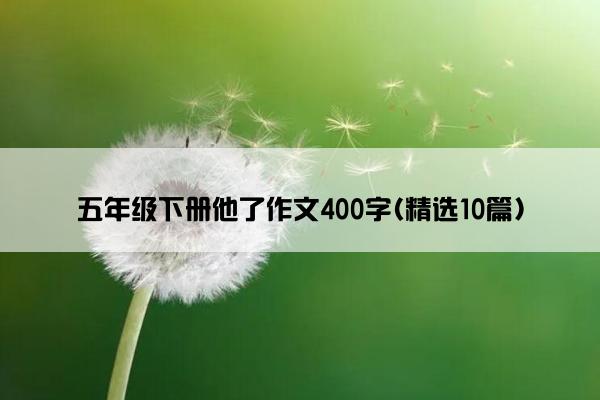 五年级下册他了作文400字(精选10篇)