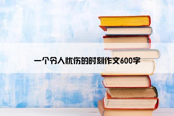 一个令人忧伤的时刻作文600字