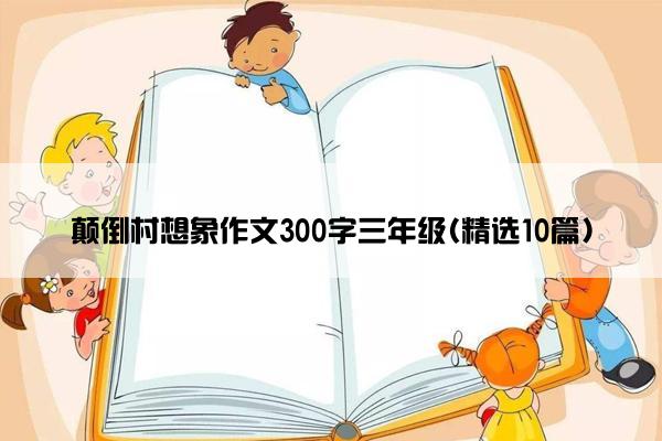 颠倒村想象作文300字三年级(精选10篇)