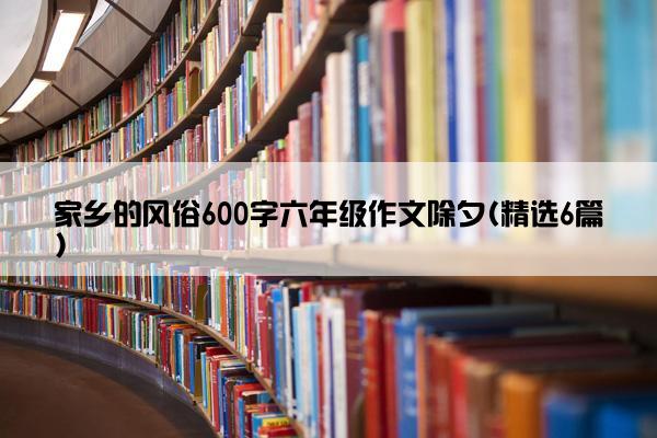 家乡的风俗600字六年级作文除夕(精选6篇)