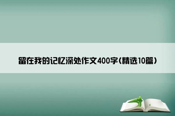 留在我的记忆深处作文400字(精选10篇)