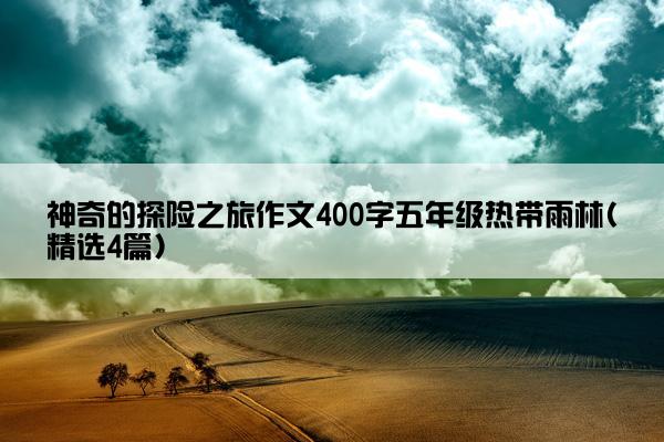 神奇的探险之旅作文400字五年级热带雨林(精选4篇)