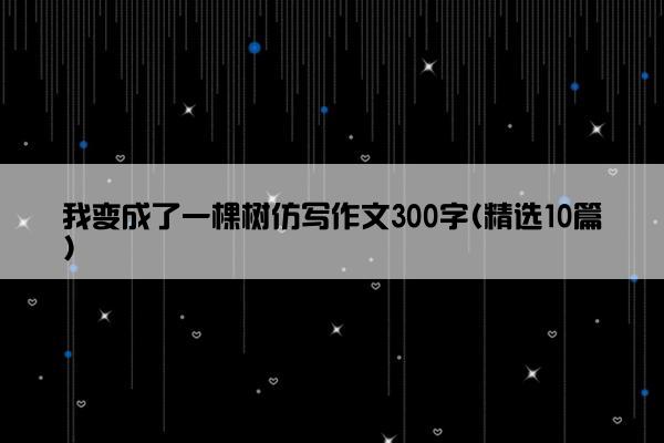 我变成了一棵树仿写作文300字(精选10篇)