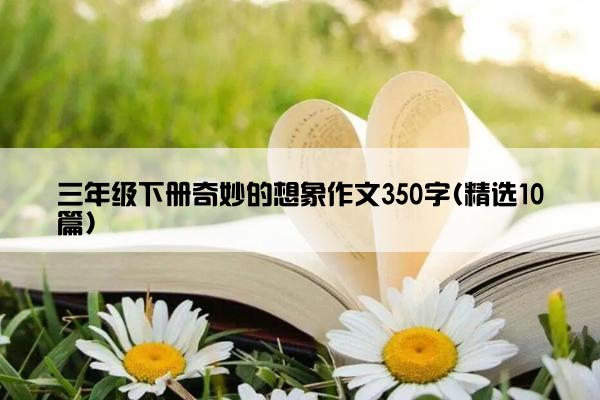 三年级下册奇妙的想象作文350字(精选10篇)