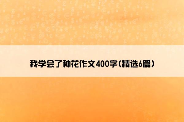 我学会了种花作文400字(精选6篇)