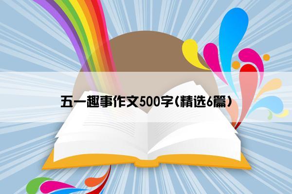 五一趣事作文500字(精选6篇)