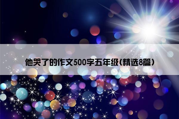 他哭了的作文500字五年级(精选8篇)