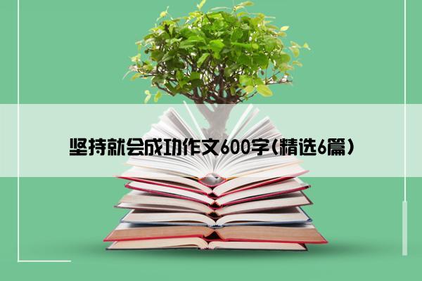 坚持就会成功作文600字(精选6篇)