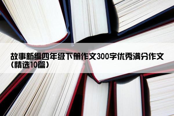 故事新编四年级下册作文300字优秀满分作文(精选10篇)