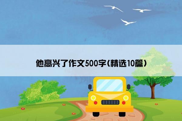 他高兴了作文500字(精选10篇)